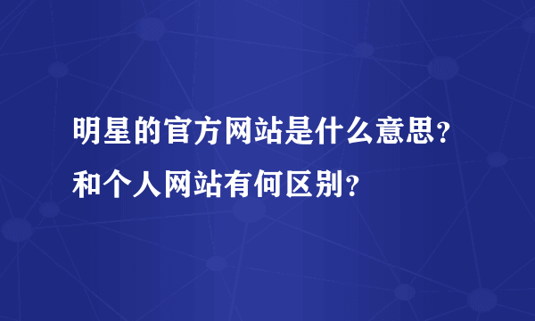 明星的官方网站是什么意思？和个人网站有何区别？