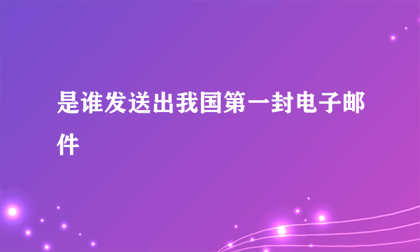 是谁发送出我国第一封电子邮件