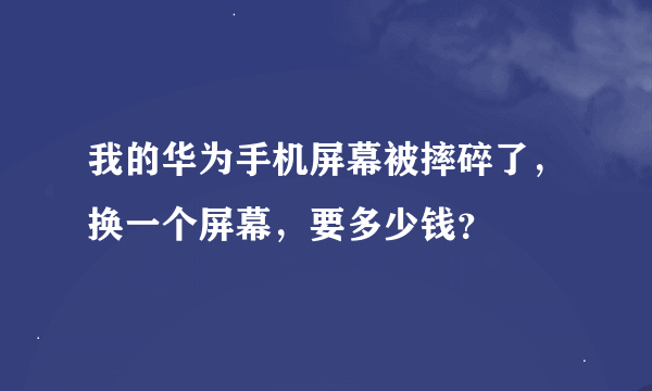 我的华为手机屏幕被摔碎了，换一个屏幕，要多少钱？