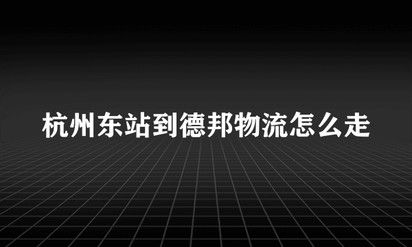 杭州东站到德邦物流怎么走