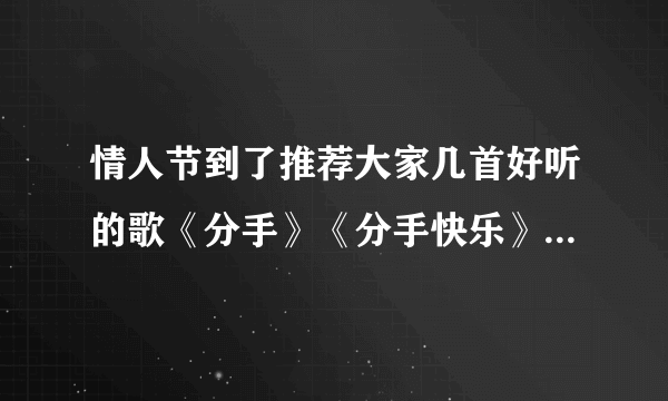 情人节到了推荐大家几首好听的歌《分手》《分手快乐》《好心分手》《分手没有什么大不了》《和平分手》《