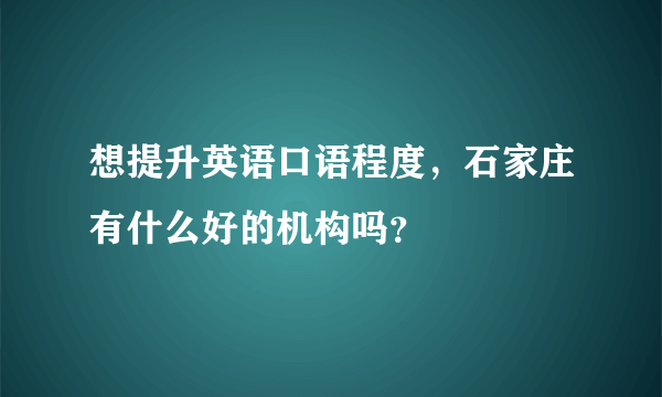 想提升英语口语程度，石家庄有什么好的机构吗？