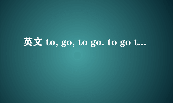 英文 to, go, to go. to go to。的用法和例句~