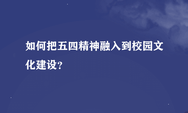 如何把五四精神融入到校园文化建设？