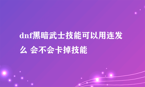 dnf黑暗武士技能可以用连发么 会不会卡掉技能