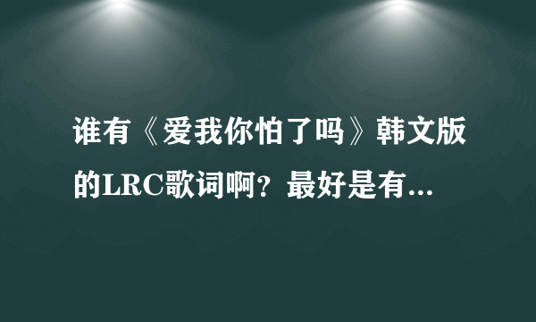 谁有《爱我你怕了吗》韩文版的LRC歌词啊？最好是有韩文和罗马音的~~就是绿色地带的那首《决定爱你》！！