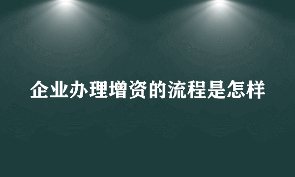 企业办理增资的流程是怎样