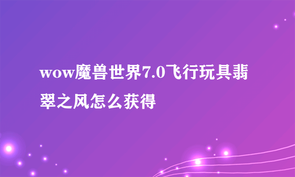 wow魔兽世界7.0飞行玩具翡翠之风怎么获得