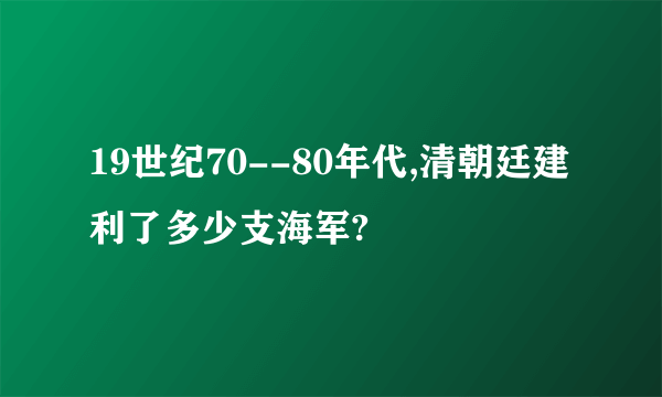 19世纪70--80年代,清朝廷建利了多少支海军?