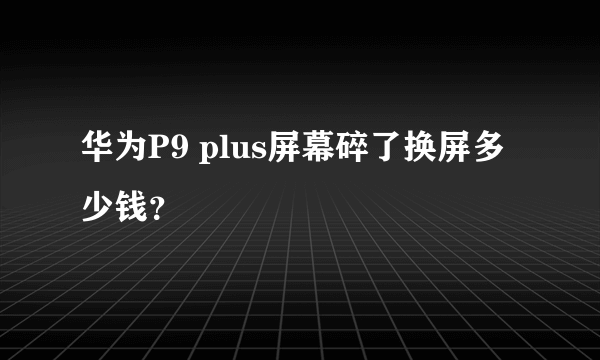 华为P9 plus屏幕碎了换屏多少钱？