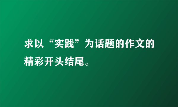 求以“实践”为话题的作文的精彩开头结尾。