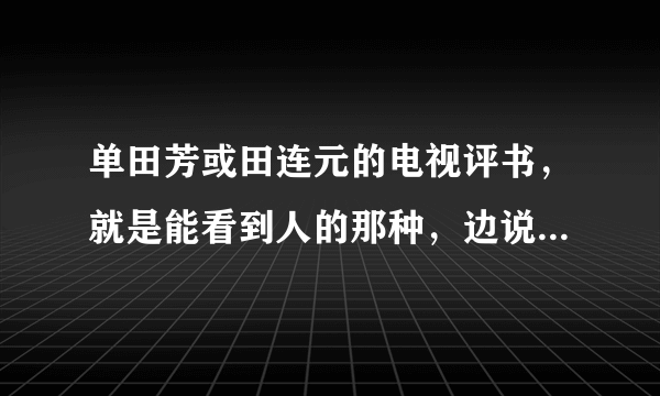 单田芳或田连元的电视评书，就是能看到人的那种，边说边比划的，在哪能下载到