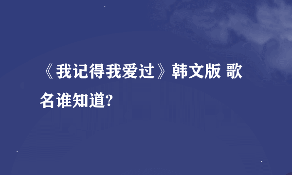 《我记得我爱过》韩文版 歌名谁知道?