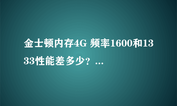 金士顿内存4G 频率1600和1333性能差多少？价格各是多少？如何辨别真假呢？