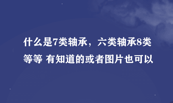 什么是7类轴承，六类轴承8类等等 有知道的或者图片也可以