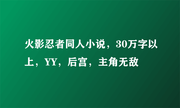 火影忍者同人小说，30万字以上，YY，后宫，主角无敌