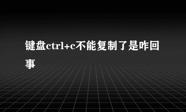 键盘ctrl+c不能复制了是咋回事