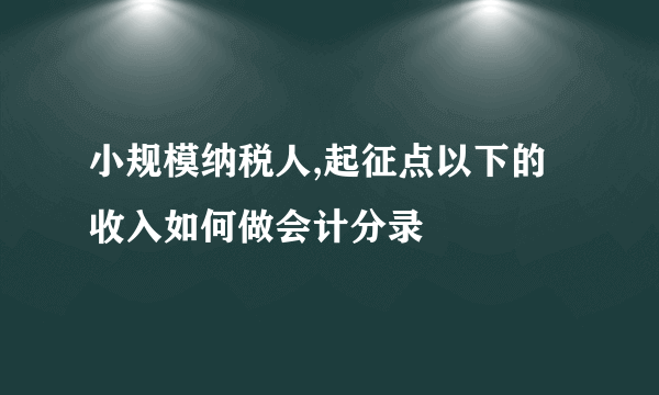 小规模纳税人,起征点以下的收入如何做会计分录