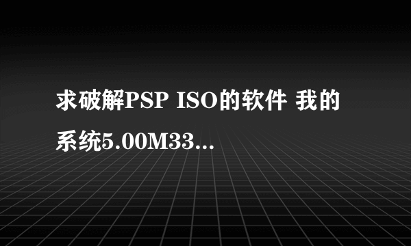 求破解PSP ISO的软件 我的系统5.00M33-6 最好不需要装到小P里的 直接在电脑上破解的