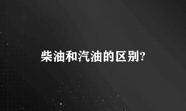 柴油和汽油的区别?