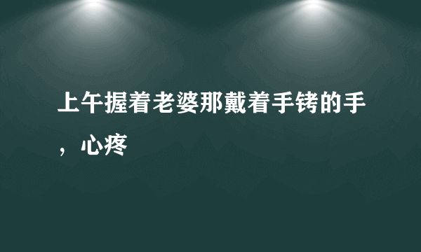 上午握着老婆那戴着手铐的手，心疼