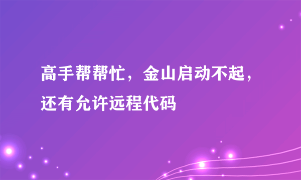 高手帮帮忙，金山启动不起，还有允许远程代码