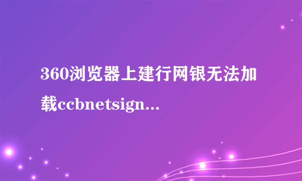 360浏览器上建行网银无法加载ccbnetsigncomplugin？