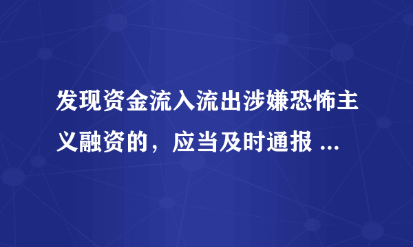 发现资金流入流出涉嫌恐怖主义融资的，应当及时通报 哪个部门