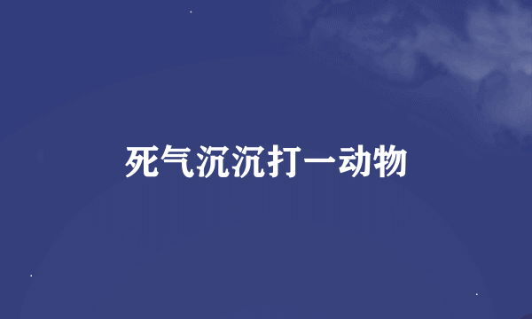 死气沉沉打一动物