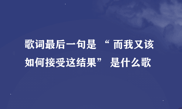 歌词最后一句是 “ 而我又该如何接受这结果” 是什么歌