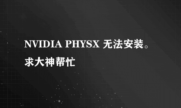 NVIDIA PHYSX 无法安装。求大神帮忙