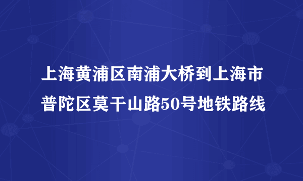 上海黄浦区南浦大桥到上海市普陀区莫干山路50号地铁路线