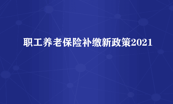 职工养老保险补缴新政策2021