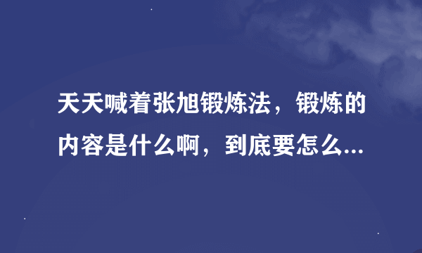 天天喊着张旭锻炼法，锻炼的内容是什么啊，到底要怎么锻炼啊？