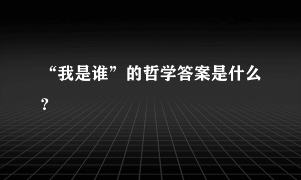 “我是谁”的哲学答案是什么？