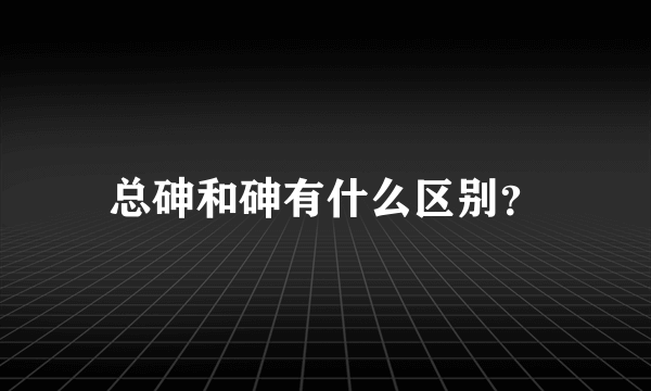 总砷和砷有什么区别？