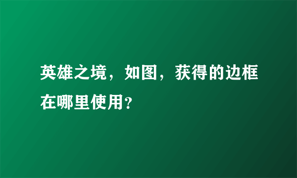 英雄之境，如图，获得的边框在哪里使用？