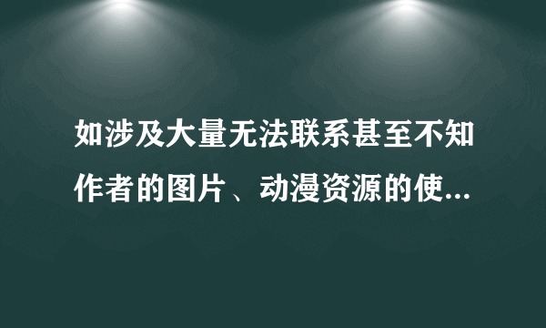 如涉及大量无法联系甚至不知作者的图片、动漫资源的使用，我们该如何处理？注明请版权人及时联系我们可否