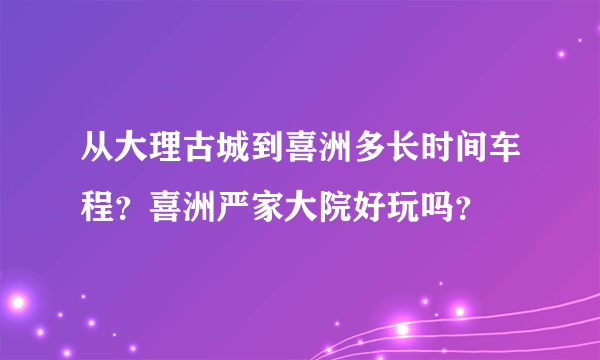 从大理古城到喜洲多长时间车程？喜洲严家大院好玩吗？