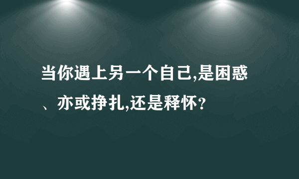 当你遇上另一个自己,是困惑、亦或挣扎,还是释怀？