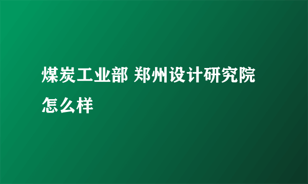 煤炭工业部 郑州设计研究院怎么样