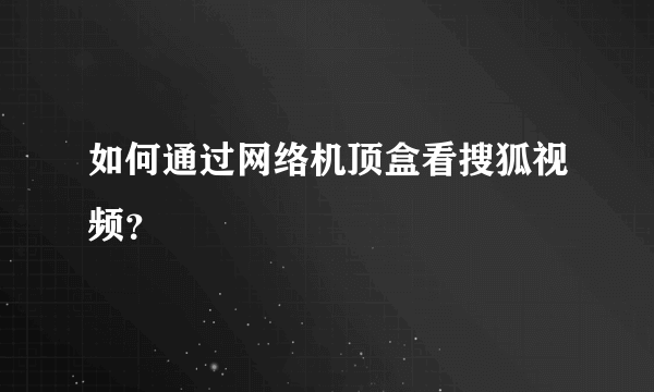 如何通过网络机顶盒看搜狐视频？