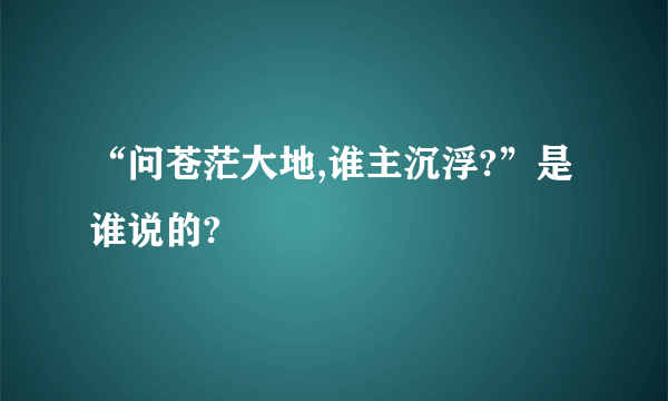 “问苍茫大地,谁主沉浮?”是谁说的?