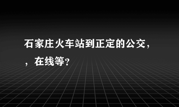 石家庄火车站到正定的公交，，在线等？