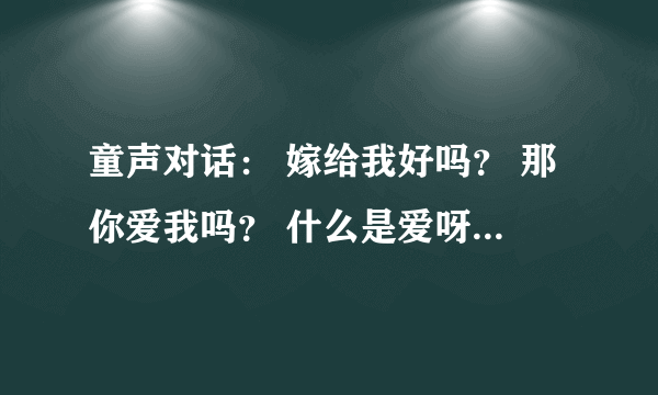 童声对话： 嫁给我好吗？ 那你爱我吗？ 什么是爱呀 就是先买好吃的给我吃 谁知道这个时什么歌曲名？