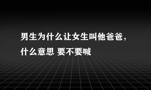 男生为什么让女生叫他爸爸，什么意思 要不要喊