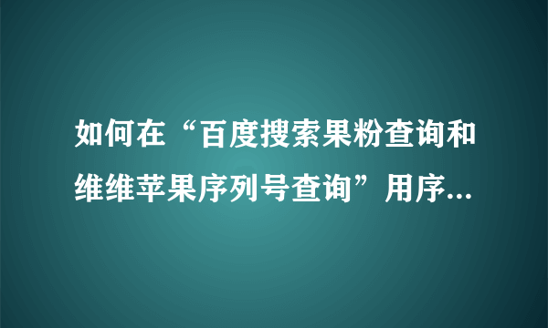 如何在“百度搜索果粉查询和维维苹果序列号查询”用序列号 查看 ipad 是真是假？