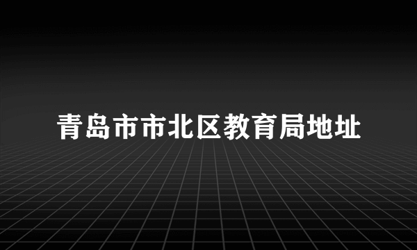 青岛市市北区教育局地址