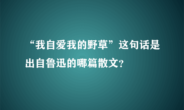 “我自爱我的野草”这句话是出自鲁迅的哪篇散文？