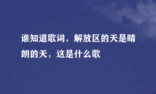 谁知道歌词，解放区的天是晴朗的天，这是什么歌